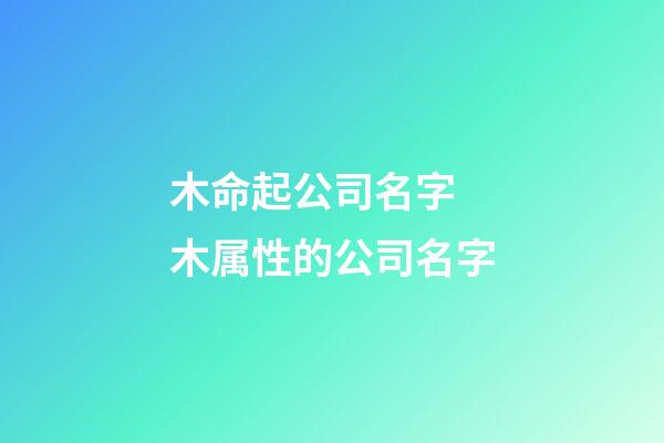 木命起公司名字 木属性的公司名字-第1张-公司起名-玄机派